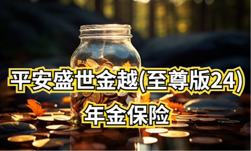 平安人寿重磅推出平安盛世金越至尊版24年金保险